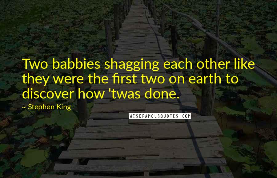 Stephen King Quotes: Two babbies shagging each other like they were the first two on earth to discover how 'twas done.