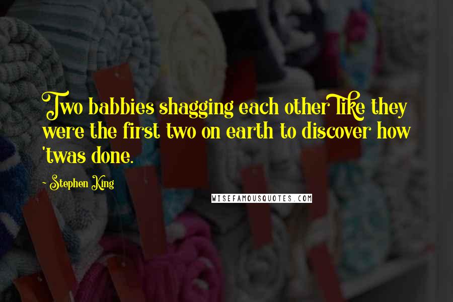 Stephen King Quotes: Two babbies shagging each other like they were the first two on earth to discover how 'twas done.