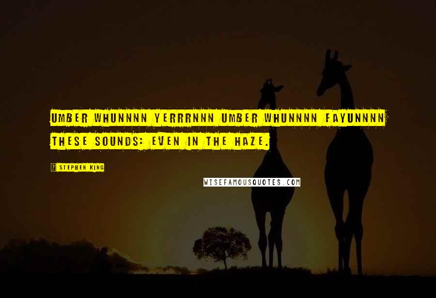 Stephen King Quotes: Umber whunnnn yerrrnnn umber whunnnn fayunnnn These sounds: even in the haze.