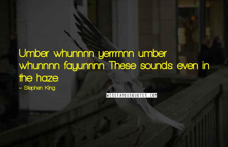 Stephen King Quotes: Umber whunnnn yerrrnnn umber whunnnn fayunnnn These sounds: even in the haze.
