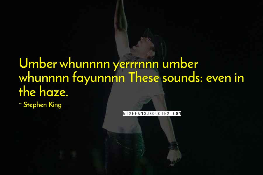 Stephen King Quotes: Umber whunnnn yerrrnnn umber whunnnn fayunnnn These sounds: even in the haze.