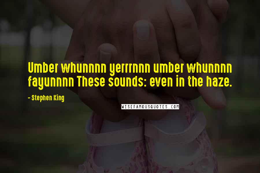Stephen King Quotes: Umber whunnnn yerrrnnn umber whunnnn fayunnnn These sounds: even in the haze.