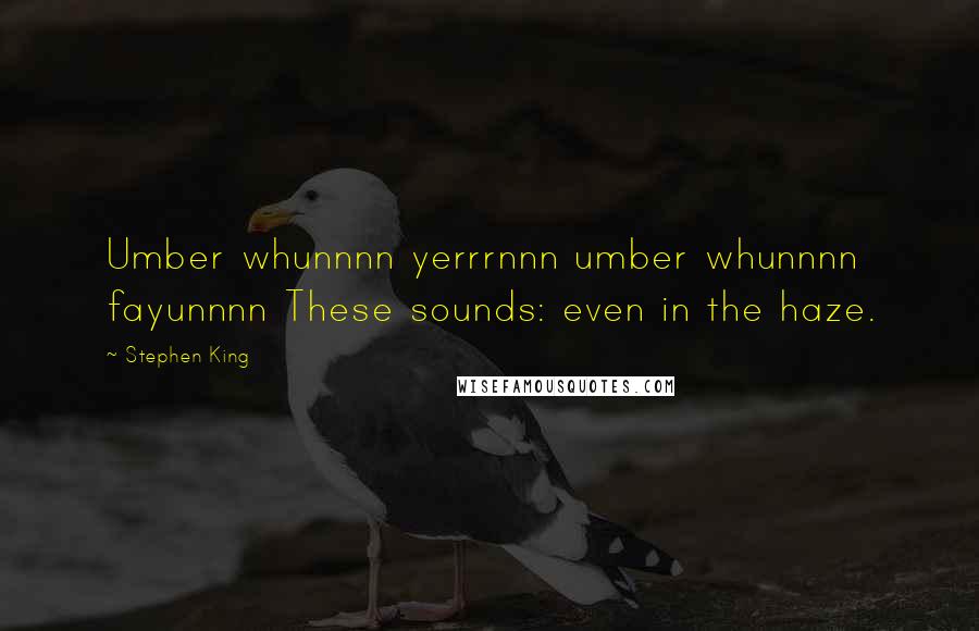Stephen King Quotes: Umber whunnnn yerrrnnn umber whunnnn fayunnnn These sounds: even in the haze.