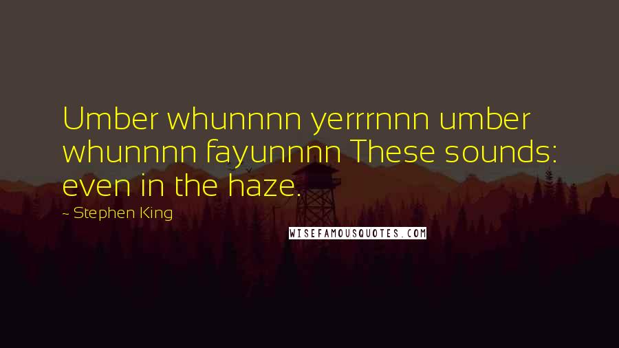 Stephen King Quotes: Umber whunnnn yerrrnnn umber whunnnn fayunnnn These sounds: even in the haze.