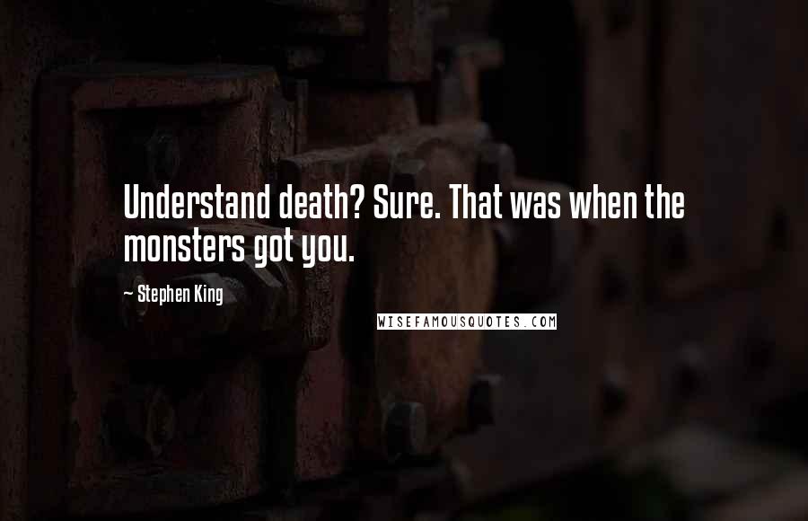 Stephen King Quotes: Understand death? Sure. That was when the monsters got you.