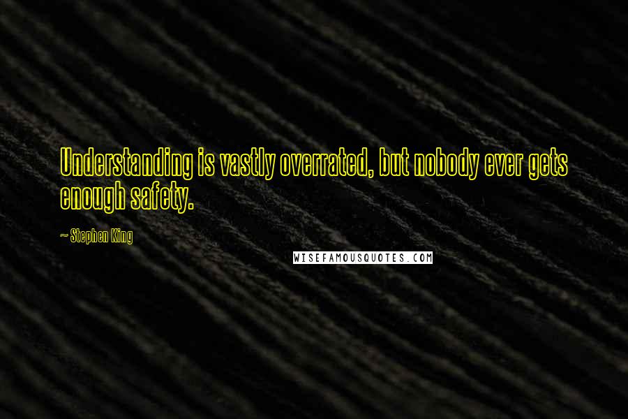 Stephen King Quotes: Understanding is vastly overrated, but nobody ever gets enough safety.