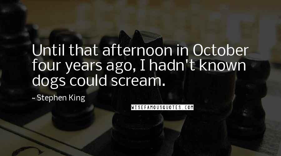 Stephen King Quotes: Until that afternoon in October four years ago, I hadn't known dogs could scream.