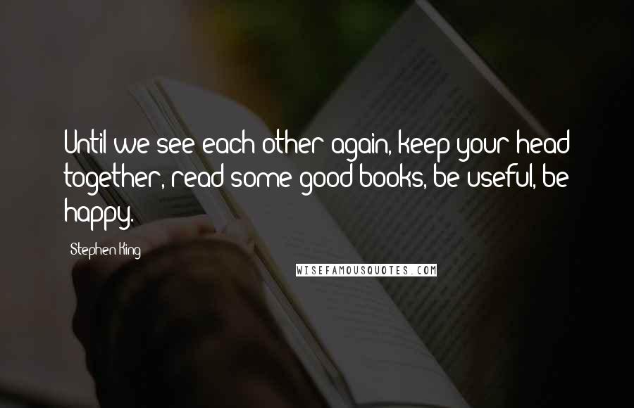 Stephen King Quotes: Until we see each other again, keep your head together, read some good books, be useful, be happy.