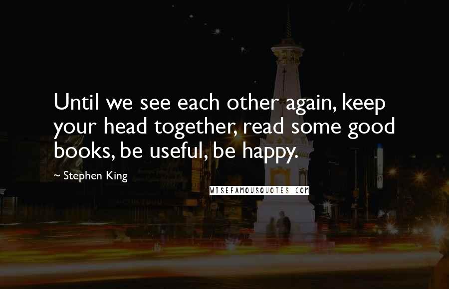 Stephen King Quotes: Until we see each other again, keep your head together, read some good books, be useful, be happy.