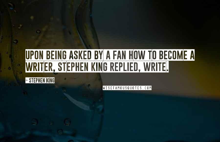 Stephen King Quotes: Upon being asked by a fan how to become a writer, Stephen King replied, Write.