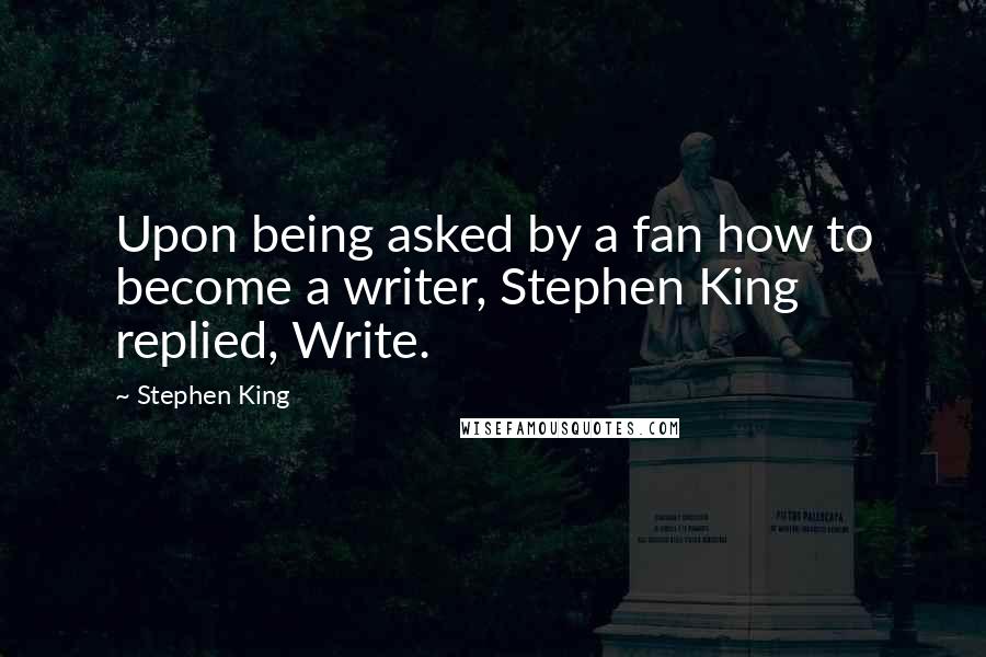 Stephen King Quotes: Upon being asked by a fan how to become a writer, Stephen King replied, Write.