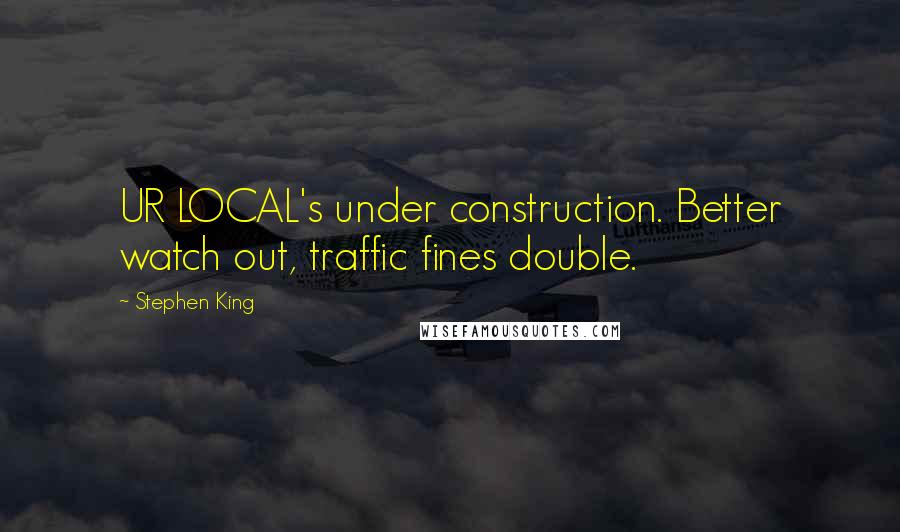 Stephen King Quotes: UR LOCAL's under construction. Better watch out, traffic fines double.