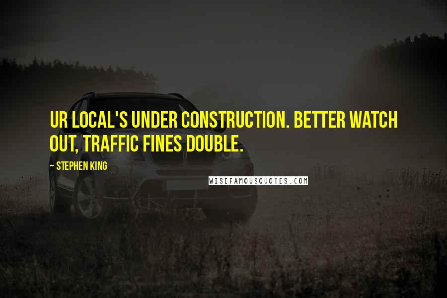 Stephen King Quotes: UR LOCAL's under construction. Better watch out, traffic fines double.