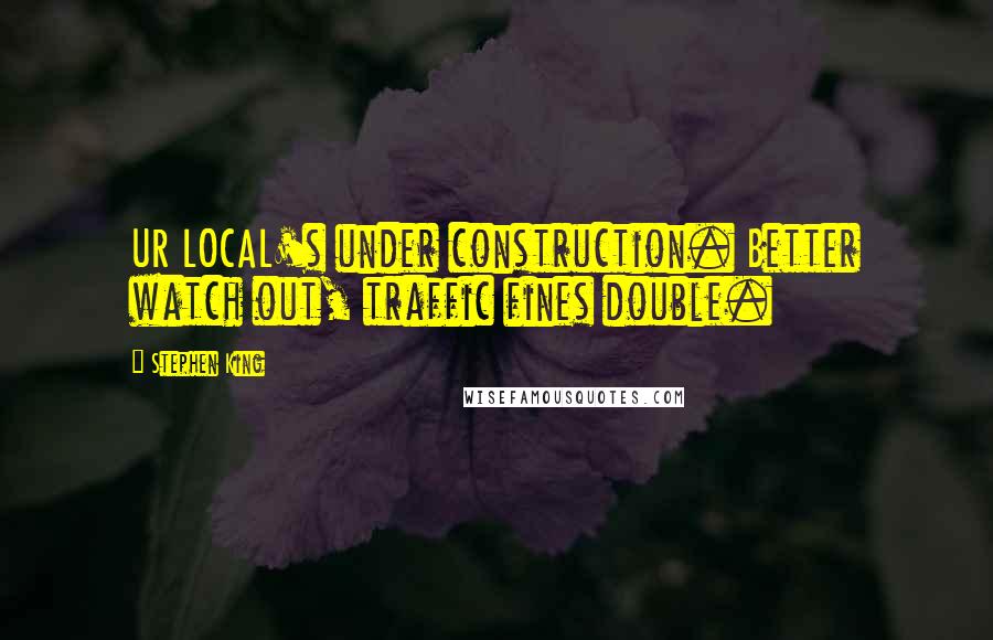 Stephen King Quotes: UR LOCAL's under construction. Better watch out, traffic fines double.