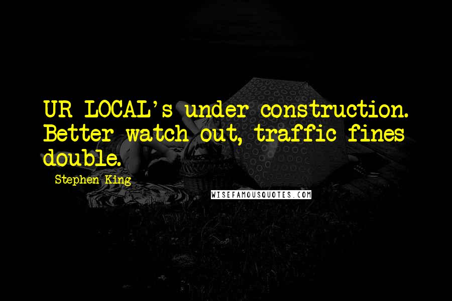 Stephen King Quotes: UR LOCAL's under construction. Better watch out, traffic fines double.