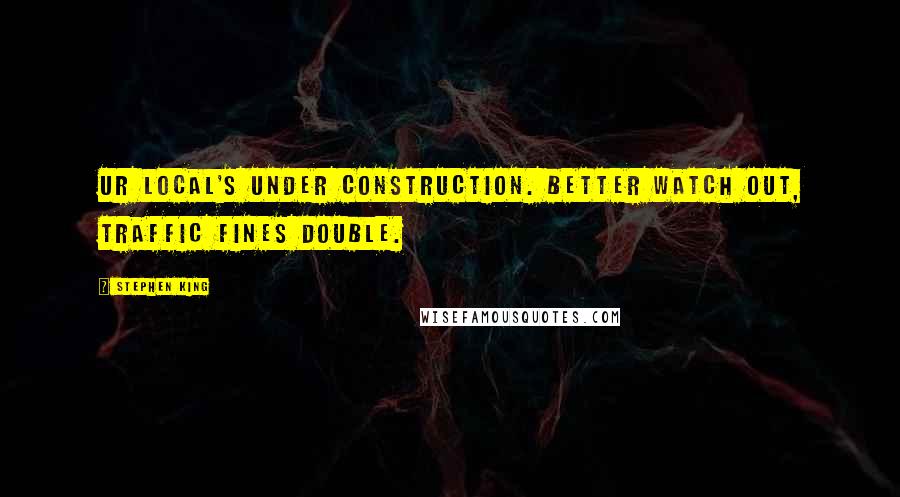 Stephen King Quotes: UR LOCAL's under construction. Better watch out, traffic fines double.