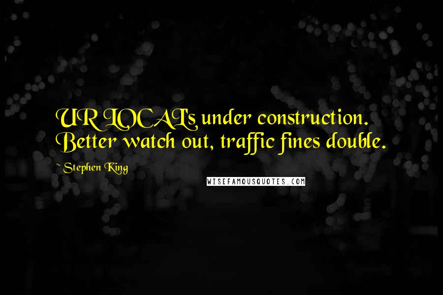 Stephen King Quotes: UR LOCAL's under construction. Better watch out, traffic fines double.