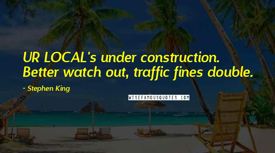 Stephen King Quotes: UR LOCAL's under construction. Better watch out, traffic fines double.