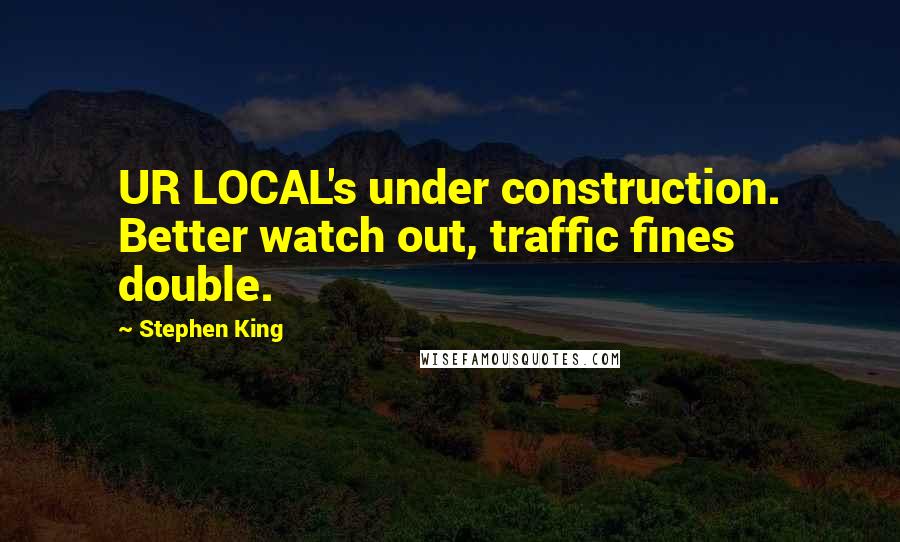 Stephen King Quotes: UR LOCAL's under construction. Better watch out, traffic fines double.