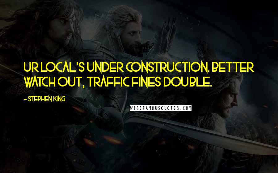 Stephen King Quotes: UR LOCAL's under construction. Better watch out, traffic fines double.