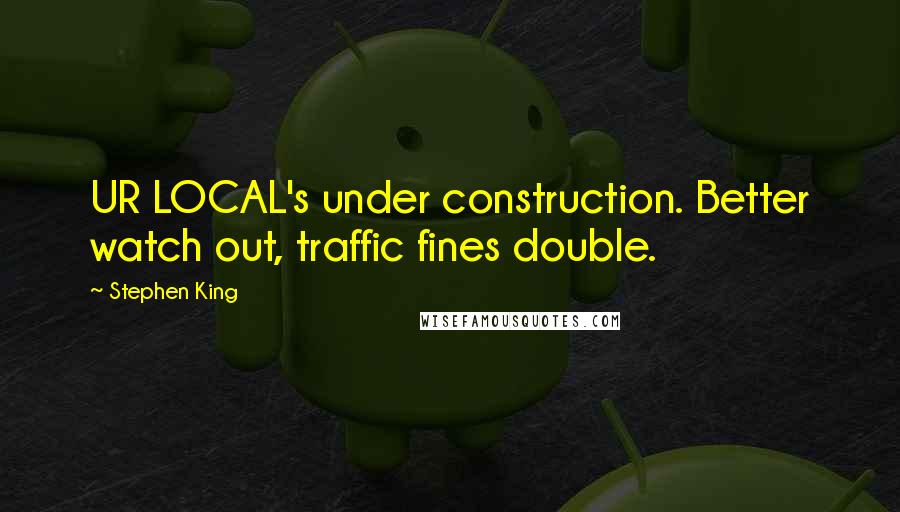 Stephen King Quotes: UR LOCAL's under construction. Better watch out, traffic fines double.