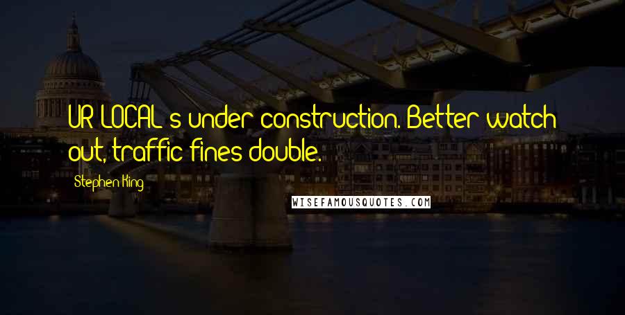 Stephen King Quotes: UR LOCAL's under construction. Better watch out, traffic fines double.