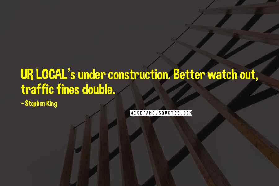 Stephen King Quotes: UR LOCAL's under construction. Better watch out, traffic fines double.