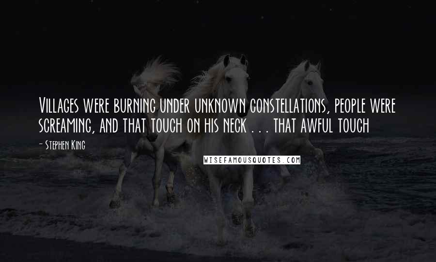 Stephen King Quotes: Villages were burning under unknown constellations, people were screaming, and that touch on his neck . . . that awful touch
