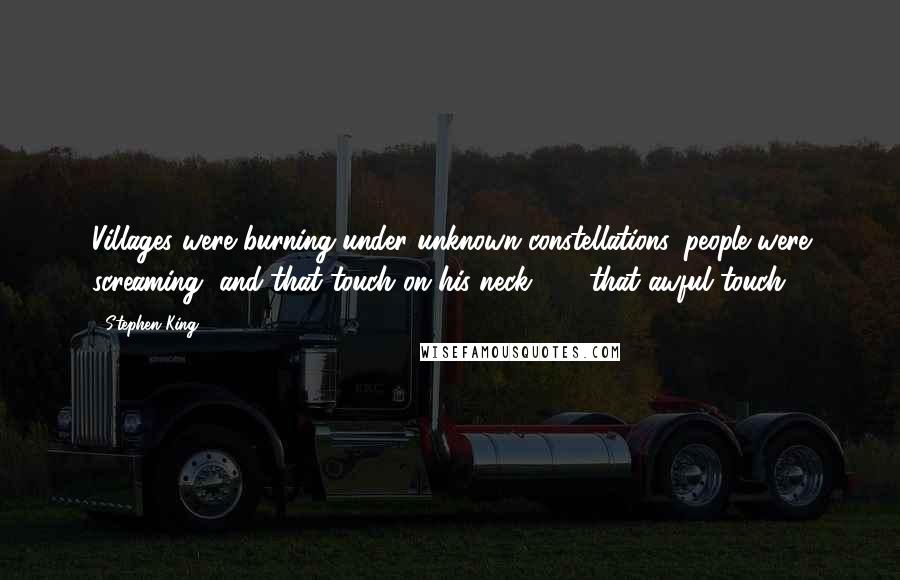 Stephen King Quotes: Villages were burning under unknown constellations, people were screaming, and that touch on his neck . . . that awful touch