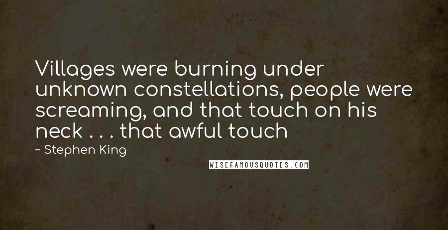 Stephen King Quotes: Villages were burning under unknown constellations, people were screaming, and that touch on his neck . . . that awful touch