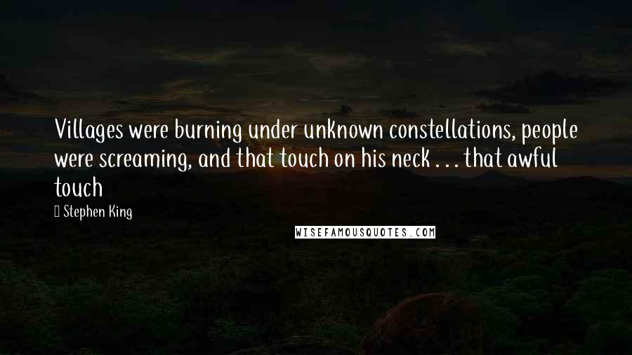 Stephen King Quotes: Villages were burning under unknown constellations, people were screaming, and that touch on his neck . . . that awful touch
