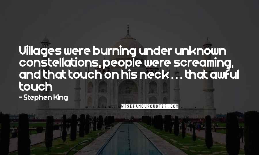 Stephen King Quotes: Villages were burning under unknown constellations, people were screaming, and that touch on his neck . . . that awful touch