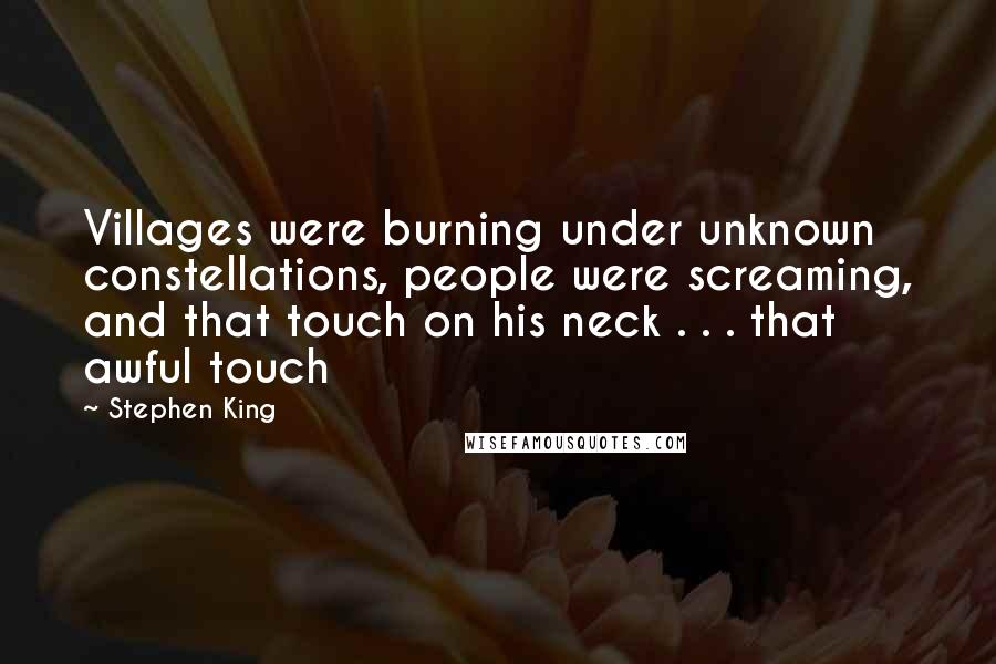 Stephen King Quotes: Villages were burning under unknown constellations, people were screaming, and that touch on his neck . . . that awful touch