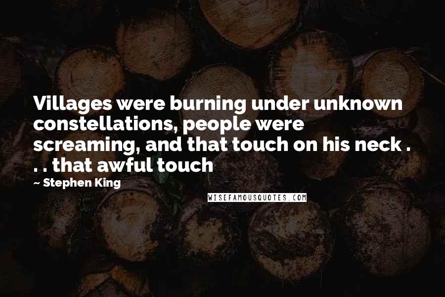 Stephen King Quotes: Villages were burning under unknown constellations, people were screaming, and that touch on his neck . . . that awful touch