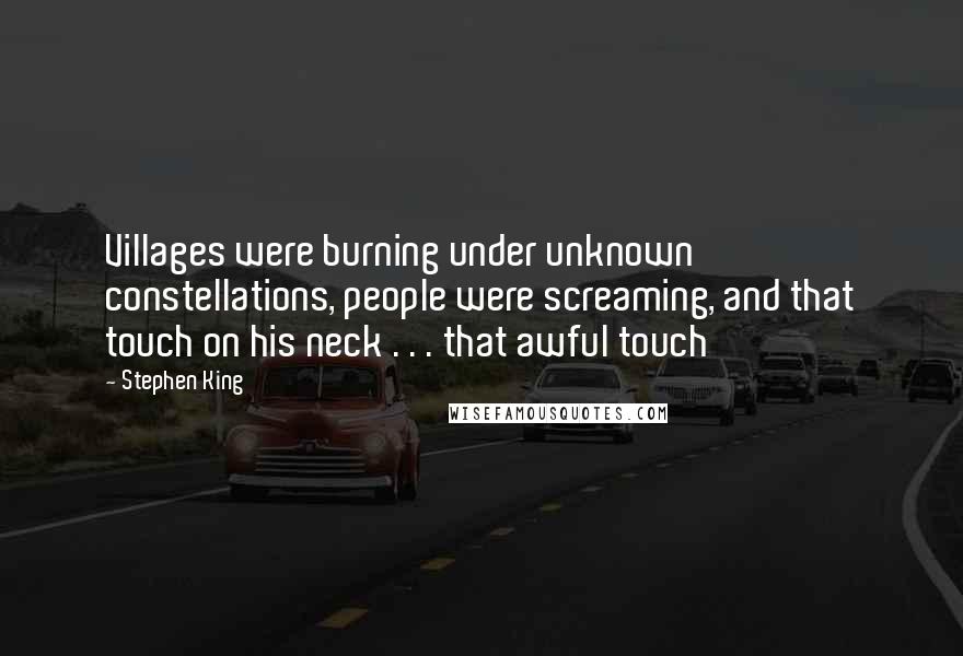 Stephen King Quotes: Villages were burning under unknown constellations, people were screaming, and that touch on his neck . . . that awful touch