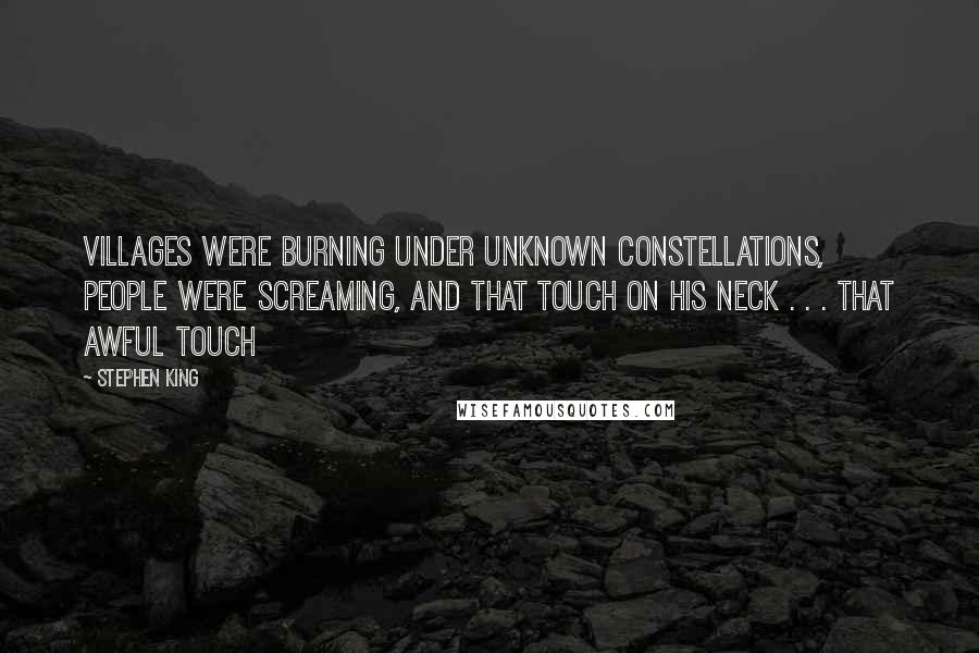 Stephen King Quotes: Villages were burning under unknown constellations, people were screaming, and that touch on his neck . . . that awful touch