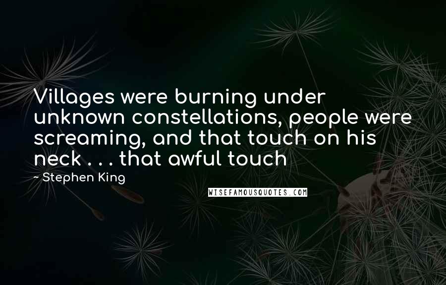 Stephen King Quotes: Villages were burning under unknown constellations, people were screaming, and that touch on his neck . . . that awful touch