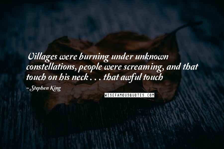 Stephen King Quotes: Villages were burning under unknown constellations, people were screaming, and that touch on his neck . . . that awful touch
