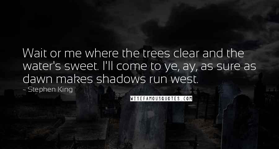 Stephen King Quotes: Wait or me where the trees clear and the water's sweet. I'll come to ye, ay, as sure as dawn makes shadows run west.