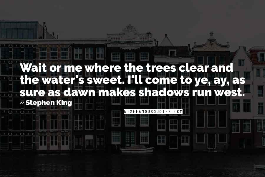 Stephen King Quotes: Wait or me where the trees clear and the water's sweet. I'll come to ye, ay, as sure as dawn makes shadows run west.