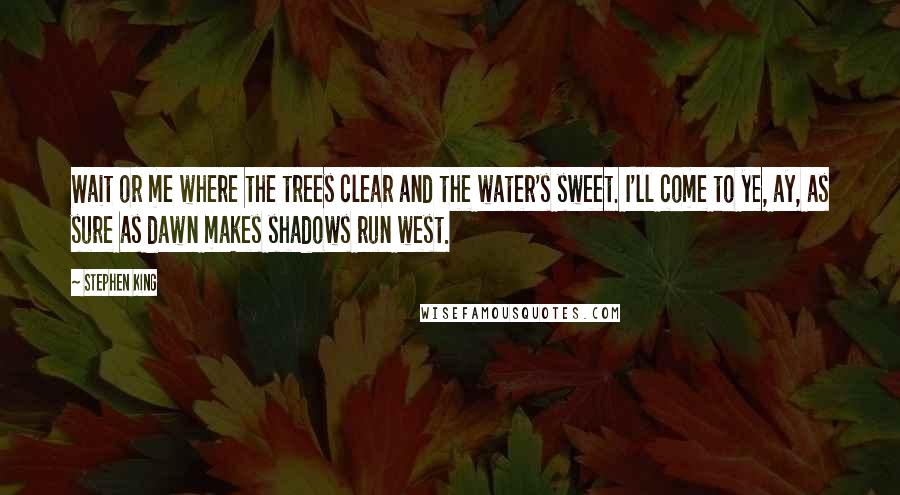 Stephen King Quotes: Wait or me where the trees clear and the water's sweet. I'll come to ye, ay, as sure as dawn makes shadows run west.