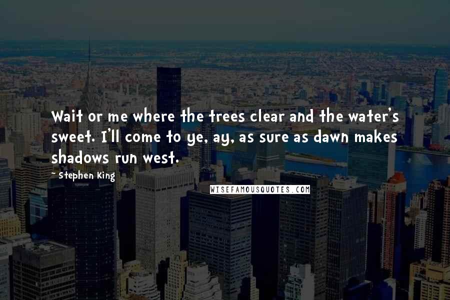 Stephen King Quotes: Wait or me where the trees clear and the water's sweet. I'll come to ye, ay, as sure as dawn makes shadows run west.