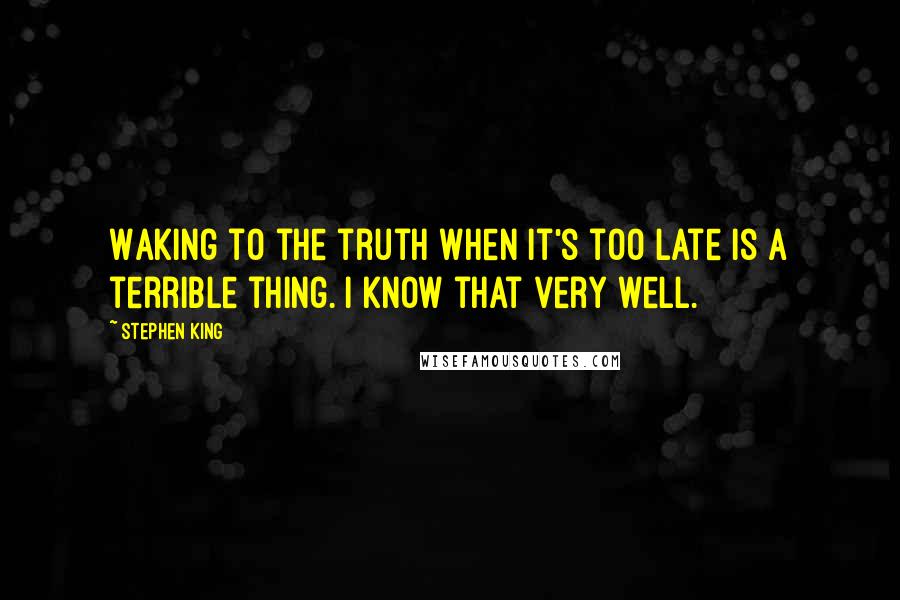 Stephen King Quotes: Waking to the truth when it's too late is a terrible thing. I know that very well.