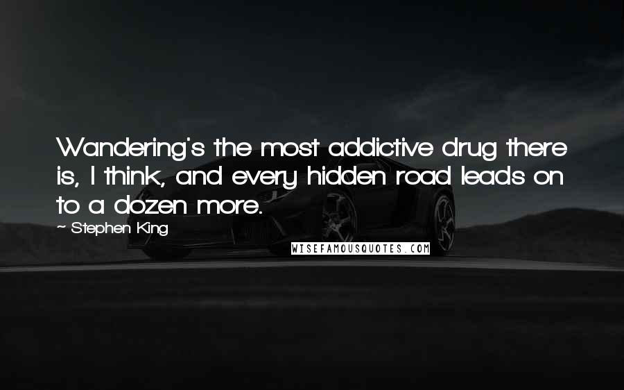 Stephen King Quotes: Wandering's the most addictive drug there is, I think, and every hidden road leads on to a dozen more.