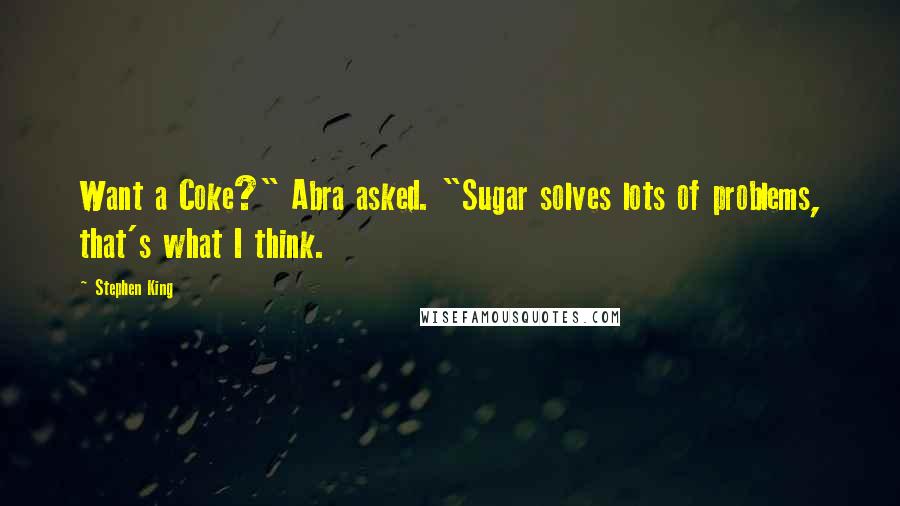 Stephen King Quotes: Want a Coke?" Abra asked. "Sugar solves lots of problems, that's what I think.