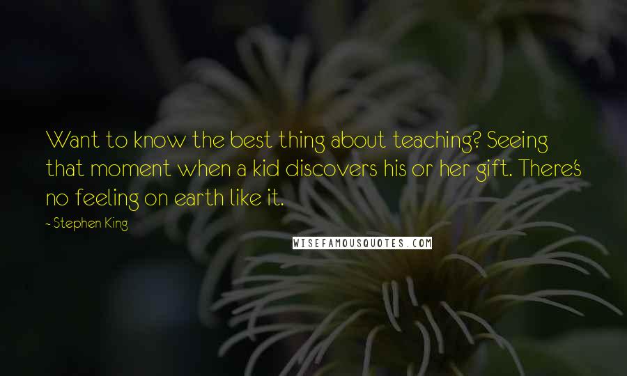 Stephen King Quotes: Want to know the best thing about teaching? Seeing that moment when a kid discovers his or her gift. There's no feeling on earth like it.