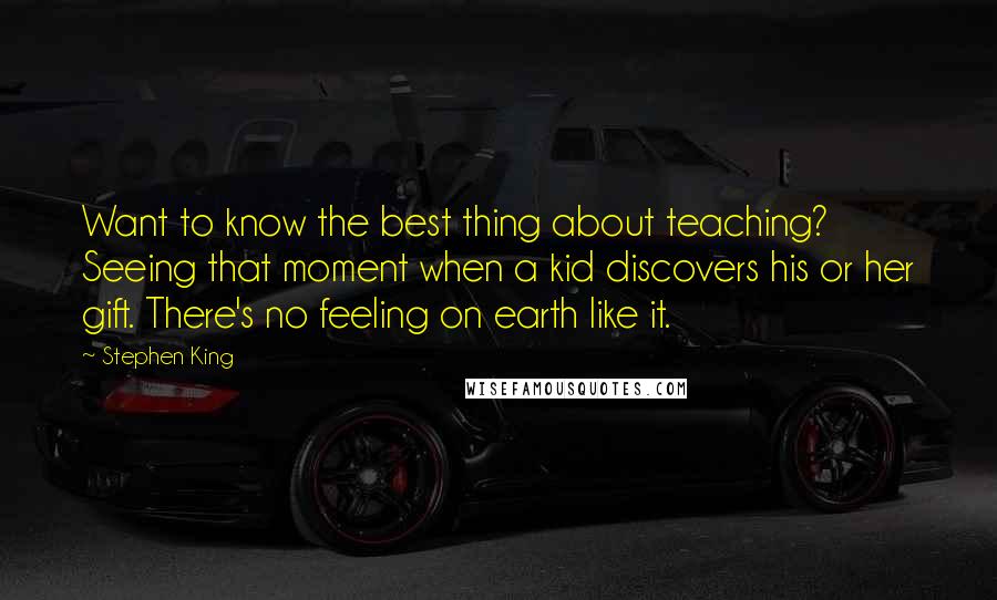 Stephen King Quotes: Want to know the best thing about teaching? Seeing that moment when a kid discovers his or her gift. There's no feeling on earth like it.