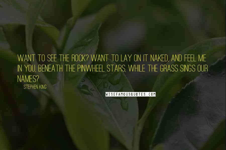 Stephen King Quotes: Want to see the rock? Want to lay on it naked, and feel me in you, beneath the pinwheel stars, while the grass sings our names?