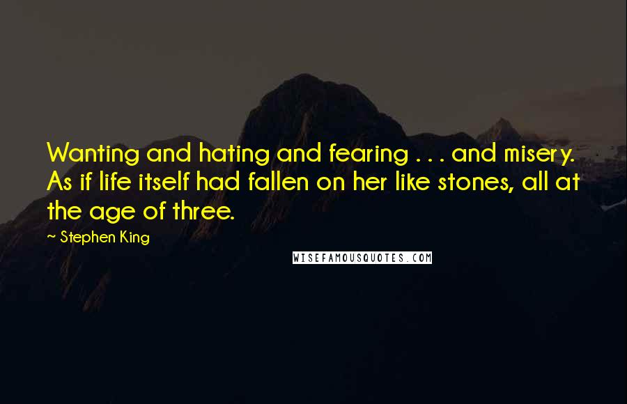 Stephen King Quotes: Wanting and hating and fearing . . . and misery. As if life itself had fallen on her like stones, all at the age of three.