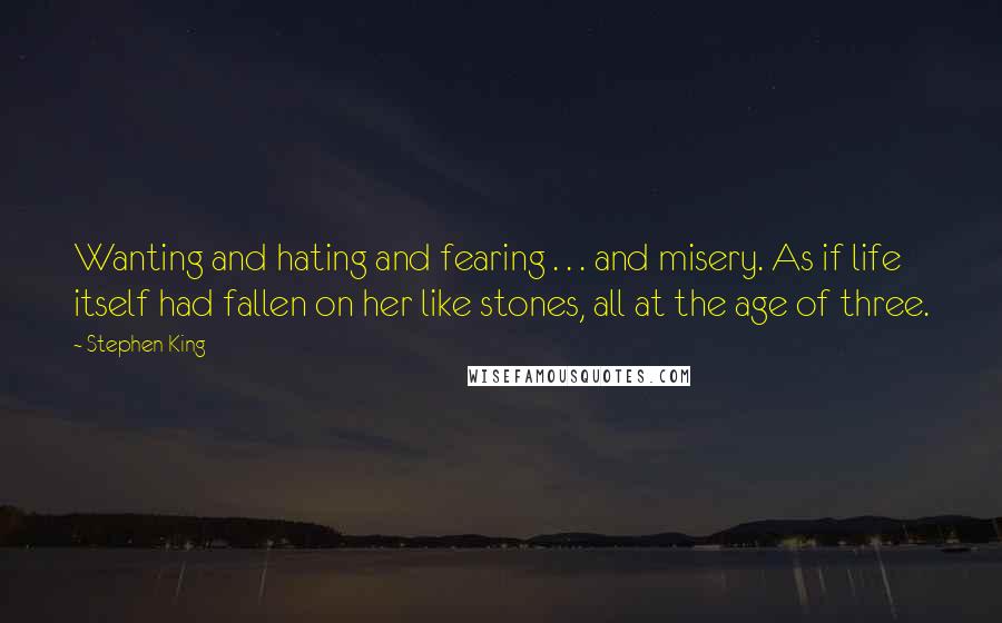 Stephen King Quotes: Wanting and hating and fearing . . . and misery. As if life itself had fallen on her like stones, all at the age of three.